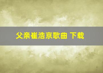 父亲崔浩京歌曲 下载